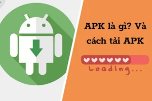 Tệp APK là gì? APK full là gì? Cách cài đặt tệp APK trên mọi thiết bị dễ dàng